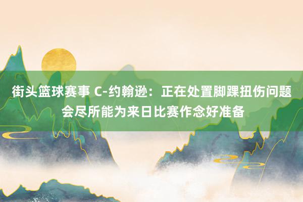 街头篮球赛事 C-约翰逊：正在处置脚踝扭伤问题 会尽所能为来日比赛作念好准备