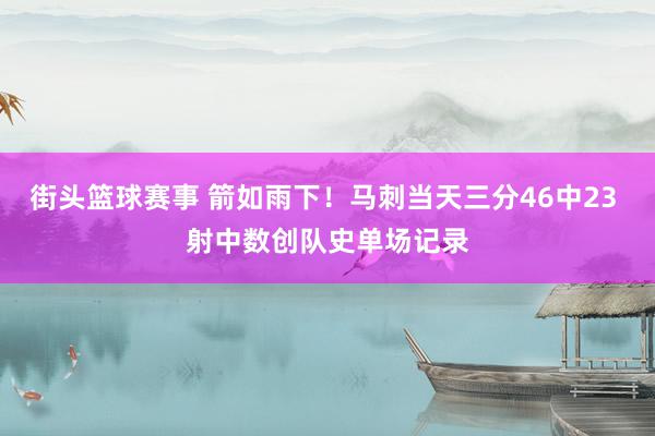 街头篮球赛事 箭如雨下！马刺当天三分46中23 射中数创队史单场记录