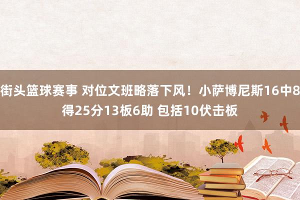 街头篮球赛事 对位文班略落下风！小萨博尼斯16中8得25分13板6助 包括10伏击板