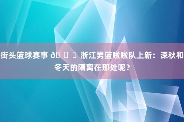 街头篮球赛事 😍浙江男篮啦啦队上新：深秋和冬天的隔离在那处呢？