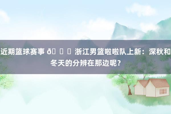 近期篮球赛事 😍浙江男篮啦啦队上新：深秋和冬天的分辨在那边呢？