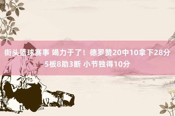 街头篮球赛事 竭力于了！德罗赞20中10拿下28分5板8助3断 小节独得10分