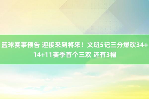 篮球赛事预告 迎接来到将来！文班5记三分爆砍34+14+11赛季首个三双 还有3帽