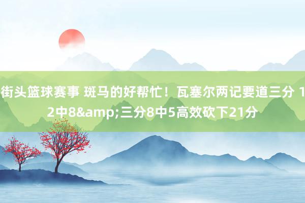 街头篮球赛事 斑马的好帮忙！瓦塞尔两记要道三分 12中8&三分8中5高效砍下21分