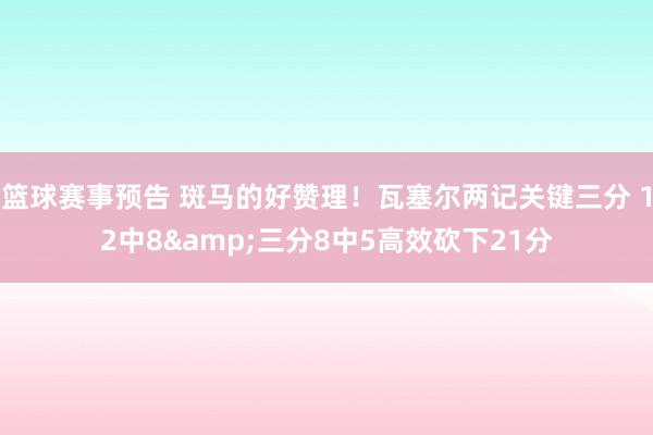 篮球赛事预告 斑马的好赞理！瓦塞尔两记关键三分 12中8&三分8中5高效砍下21分