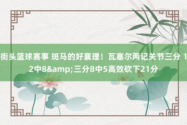 街头篮球赛事 斑马的好襄理！瓦塞尔两记关节三分 12中8&三分8中5高效砍下21分