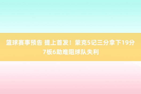 篮球赛事预告 提上首发！蒙克5记三分拿下19分7板6助难阻球队失利