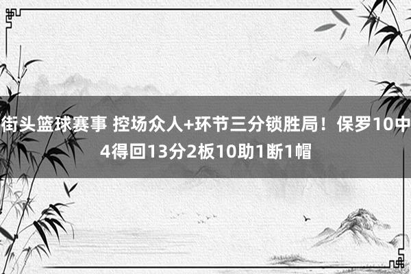 街头篮球赛事 控场众人+环节三分锁胜局！保罗10中4得回13分2板10助1断1帽