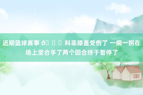 近期篮球赛事 😐科菲膝盖受伤了 一瘸一拐在场上坚合手了两个回合终于暂停了