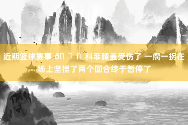 近期篮球赛事 😐科菲膝盖受伤了 一瘸一拐在场上坚捏了两个回合终于暂停了