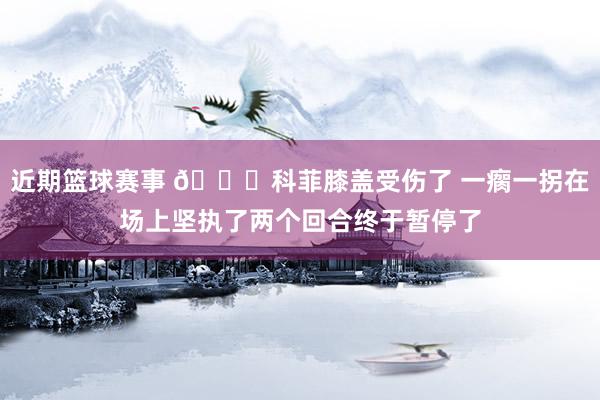 近期篮球赛事 😐科菲膝盖受伤了 一瘸一拐在场上坚执了两个回合终于暂停了