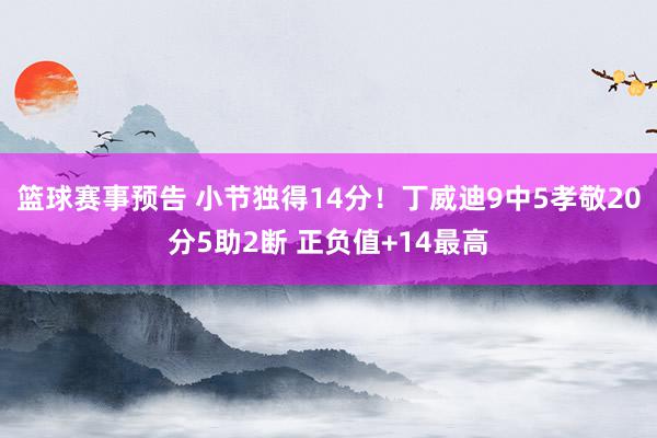 篮球赛事预告 小节独得14分！丁威迪9中5孝敬20分5助2断 正负值+14最高