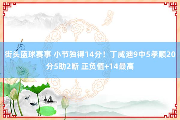 街头篮球赛事 小节独得14分！丁威迪9中5孝顺20分5助2断 正负值+14最高