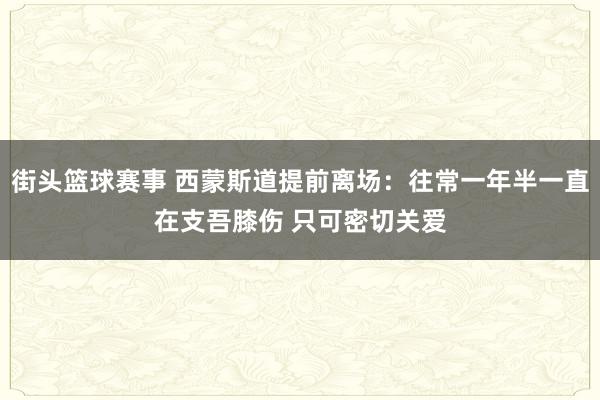 街头篮球赛事 西蒙斯道提前离场：往常一年半一直在支吾膝伤 只可密切关爱