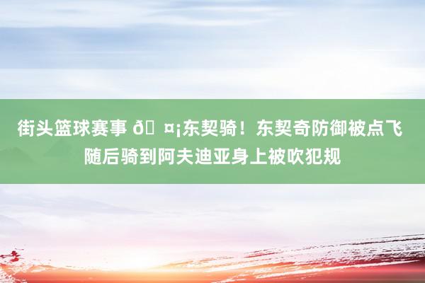 街头篮球赛事 🤡东契骑！东契奇防御被点飞 随后骑到阿夫迪亚身上被吹犯规