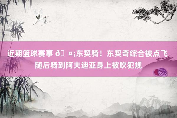 近期篮球赛事 🤡东契骑！东契奇综合被点飞 随后骑到阿夫迪亚身上被吹犯规