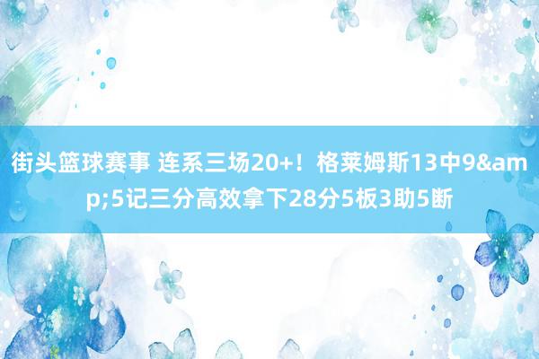 街头篮球赛事 连系三场20+！格莱姆斯13中9&5记三分高效拿下28分5板3助5断