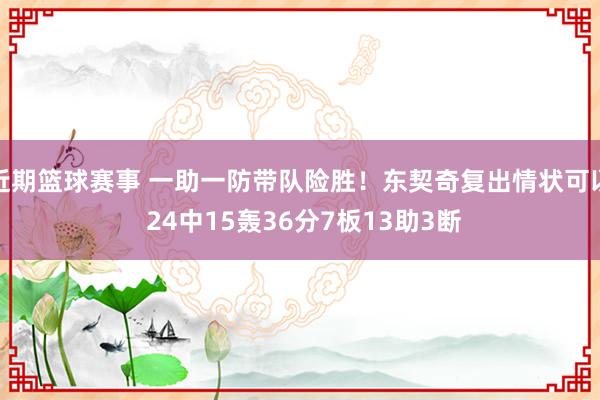 近期篮球赛事 一助一防带队险胜！东契奇复出情状可以 24中15轰36分7板13助3断