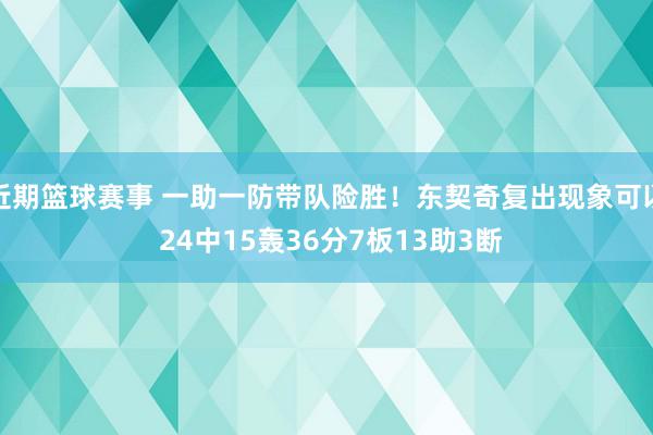 近期篮球赛事 一助一防带队险胜！东契奇复出现象可以 24中15轰36分7板13助3断