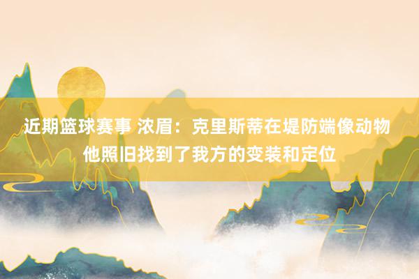 近期篮球赛事 浓眉：克里斯蒂在堤防端像动物 他照旧找到了我方的变装和定位