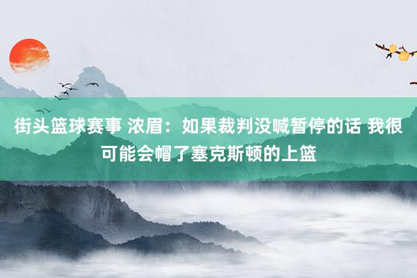 街头篮球赛事 浓眉：如果裁判没喊暂停的话 我很可能会帽了塞克斯顿的上篮