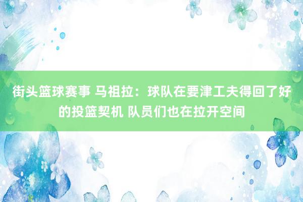 街头篮球赛事 马祖拉：球队在要津工夫得回了好的投篮契机 队员们也在拉开空间