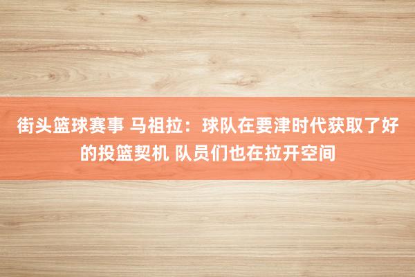 街头篮球赛事 马祖拉：球队在要津时代获取了好的投篮契机 队员们也在拉开空间