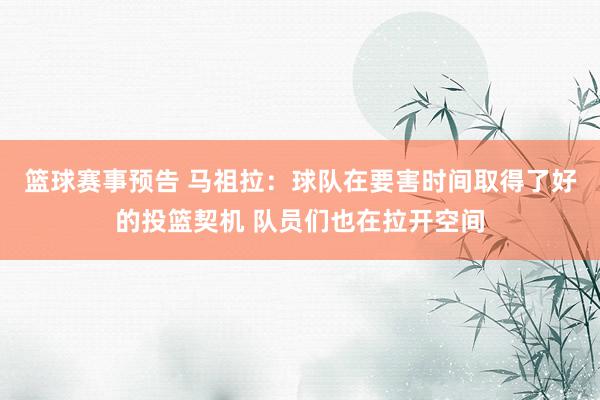 篮球赛事预告 马祖拉：球队在要害时间取得了好的投篮契机 队员们也在拉开空间