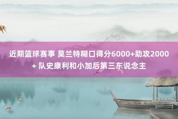 近期篮球赛事 莫兰特糊口得分6000+助攻2000+ 队史康利和小加后第三东说念主