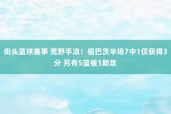 街头篮球赛事 荒野手凉！祖巴茨半场7中1仅获得3分 另有5篮板1助攻