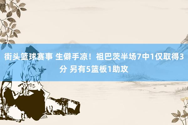 街头篮球赛事 生僻手凉！祖巴茨半场7中1仅取得3分 另有5篮板1助攻