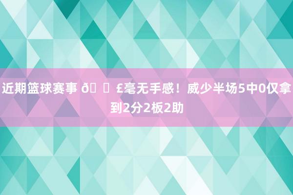 近期篮球赛事 😣毫无手感！威少半场5中0仅拿到2分2板2助