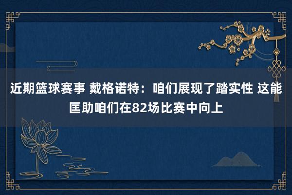 近期篮球赛事 戴格诺特：咱们展现了踏实性 这能匡助咱们在82场比赛中向上