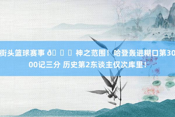 街头篮球赛事 😀神之范围！哈登轰进糊口第3000记三分 历史第2东谈主仅次库里！