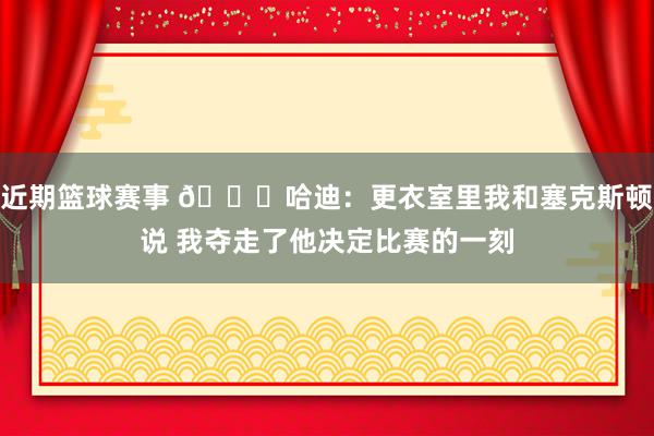 近期篮球赛事 😓哈迪：更衣室里我和塞克斯顿说 我夺走了他决定比赛的一刻