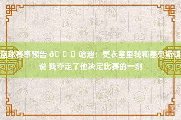 篮球赛事预告 😓哈迪：更衣室里我和塞克斯顿说 我夺走了他决定比赛的一刻