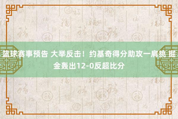 篮球赛事预告 大举反击！约基奇得分助攻一肩挑 掘金轰出12-0反超比分