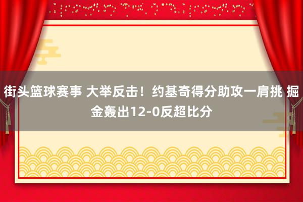 街头篮球赛事 大举反击！约基奇得分助攻一肩挑 掘金轰出12-0反超比分