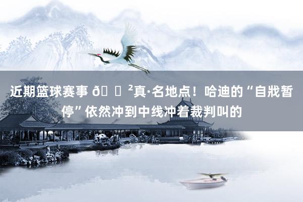 近期篮球赛事 😲真·名地点！哈迪的“自戕暂停”依然冲到中线冲着裁判叫的