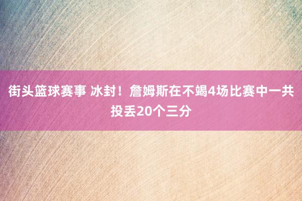 街头篮球赛事 冰封！詹姆斯在不竭4场比赛中一共投丢20个三分