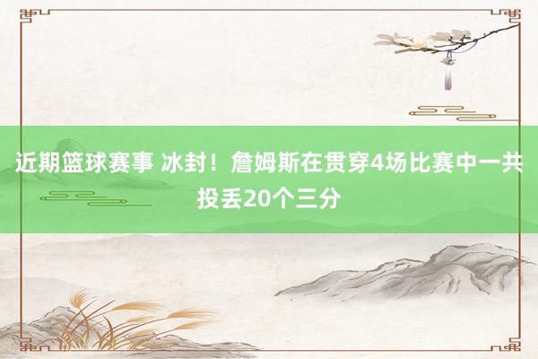 近期篮球赛事 冰封！詹姆斯在贯穿4场比赛中一共投丢20个三分