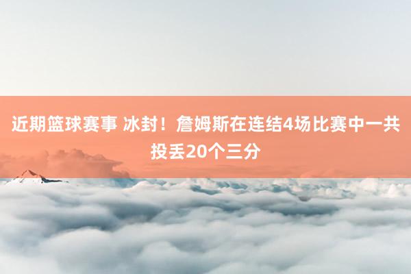 近期篮球赛事 冰封！詹姆斯在连结4场比赛中一共投丢20个三分