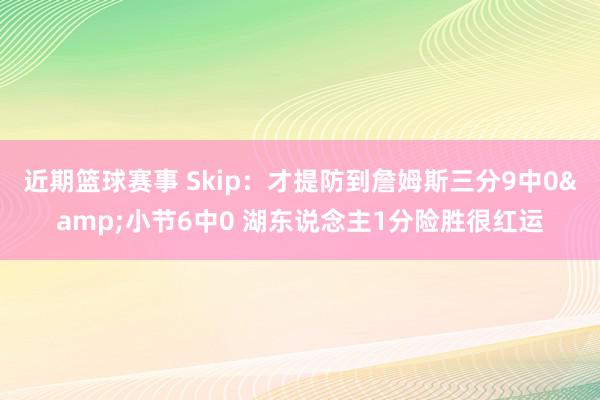 近期篮球赛事 Skip：才提防到詹姆斯三分9中0&小节6中0 湖东说念主1分险胜很红运