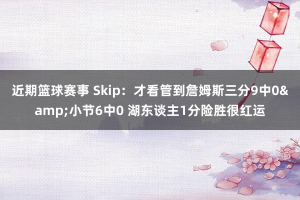 近期篮球赛事 Skip：才看管到詹姆斯三分9中0&小节6中0 湖东谈主1分险胜很红运