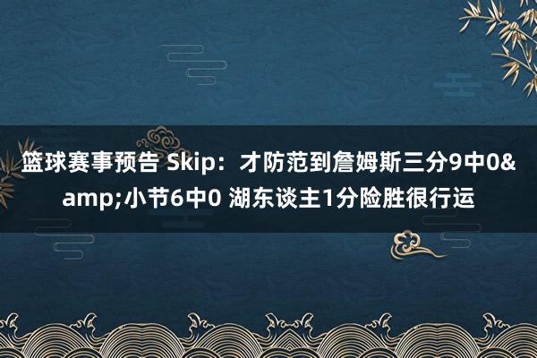 篮球赛事预告 Skip：才防范到詹姆斯三分9中0&小节6中0 湖东谈主1分险胜很行运