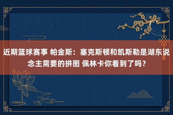 近期篮球赛事 帕金斯：塞克斯顿和凯斯勒是湖东说念主需要的拼图 佩林卡你看到了吗？