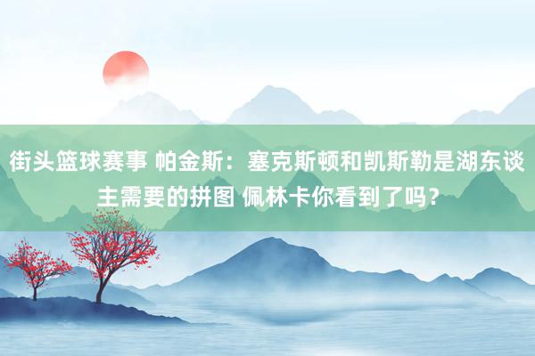 街头篮球赛事 帕金斯：塞克斯顿和凯斯勒是湖东谈主需要的拼图 佩林卡你看到了吗？