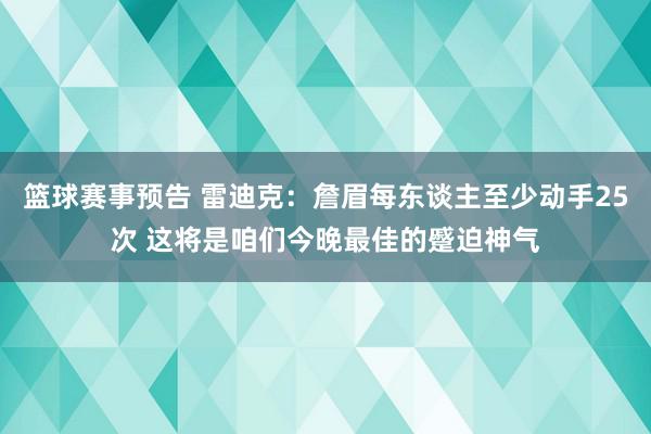 篮球赛事预告 雷迪克：詹眉每东谈主至少动手25次 这将是咱们今晚最佳的蹙迫神气