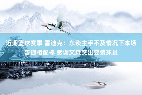 近期篮球赛事 雷迪克：东谈主手不及情况下本场告捷相配棒 感谢文森突出变装球员