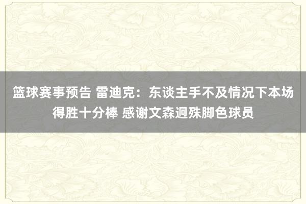 篮球赛事预告 雷迪克：东谈主手不及情况下本场得胜十分棒 感谢文森迥殊脚色球员